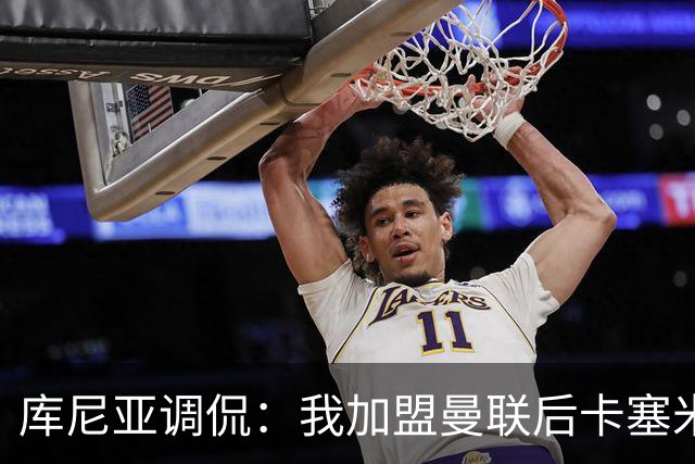 库尼亚调侃：我加盟曼联后卡塞米罗进球数提升，他应该去踢9号位