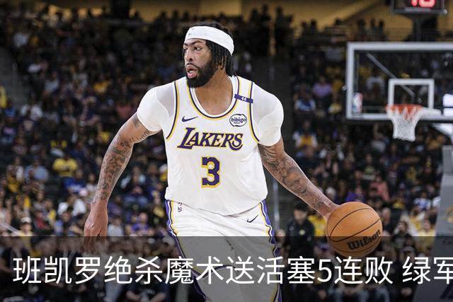 班凯罗绝杀魔术送活塞5连败 绿军豪取8连胜